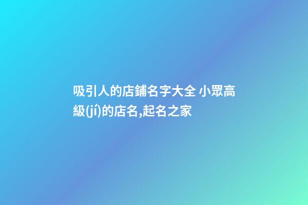 吸引人的店鋪名字大全 小眾高級(jí)的店名,起名之家